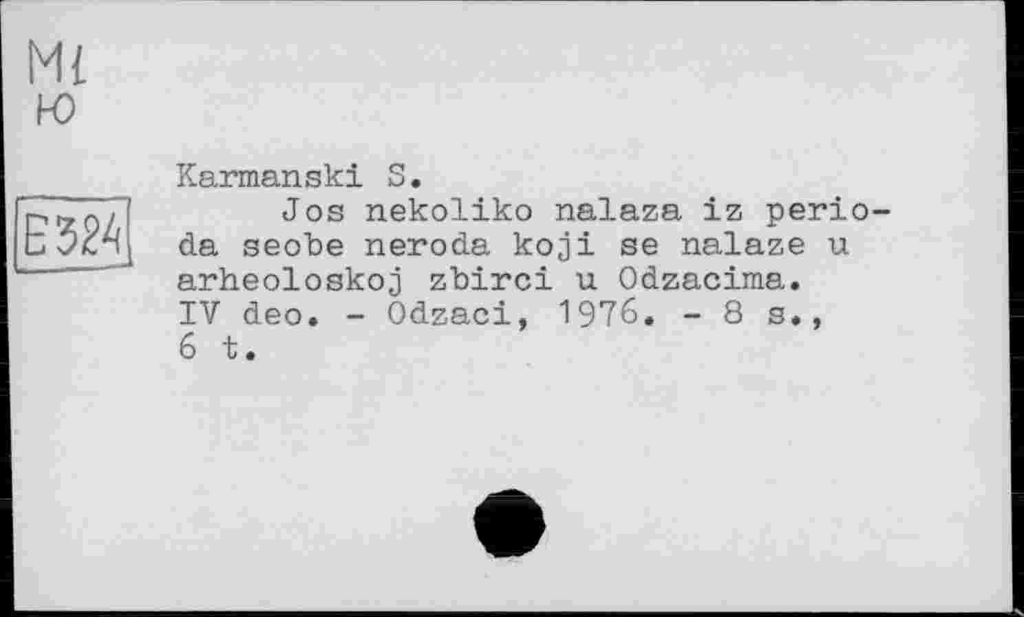 ﻿Ml ю
E324
Karmanski S.
Jos nekoliko nalaza iz perio-da seobe neroda koji se nalaze u arheoloskoj zbirci u Odzacima.
IV deo. - Odzaci, 1976. -8s., 6 t.